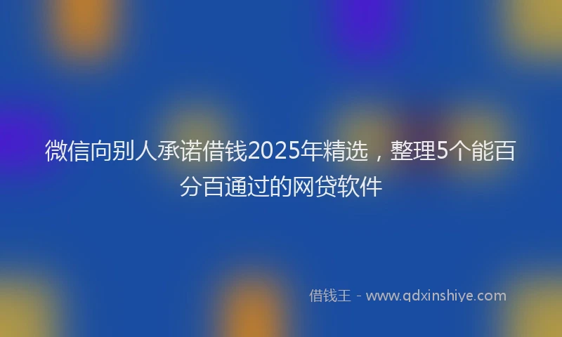 微信向别人承诺借钱2025年精选，整理5个能百分百通过的网贷软件