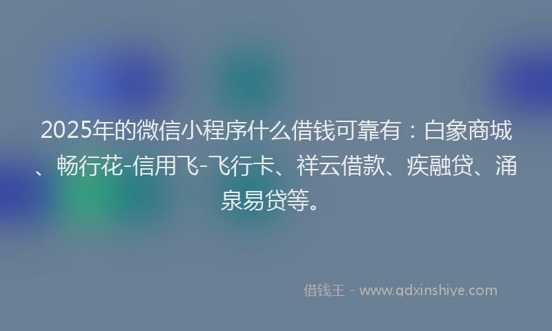2025年的微信小程序什么借钱可靠有：白象商城、畅行花-信用飞-飞行卡、祥云借款、疾融贷、涌泉易贷等。