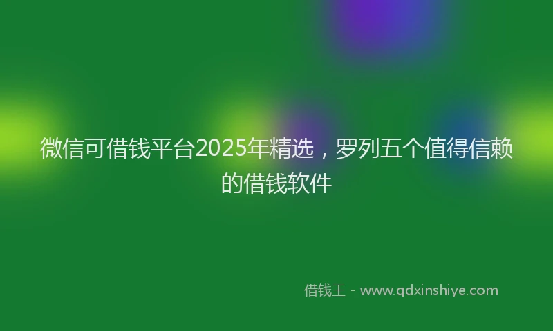微信可借钱平台2025年精选，罗列五个值得信赖的借钱软件