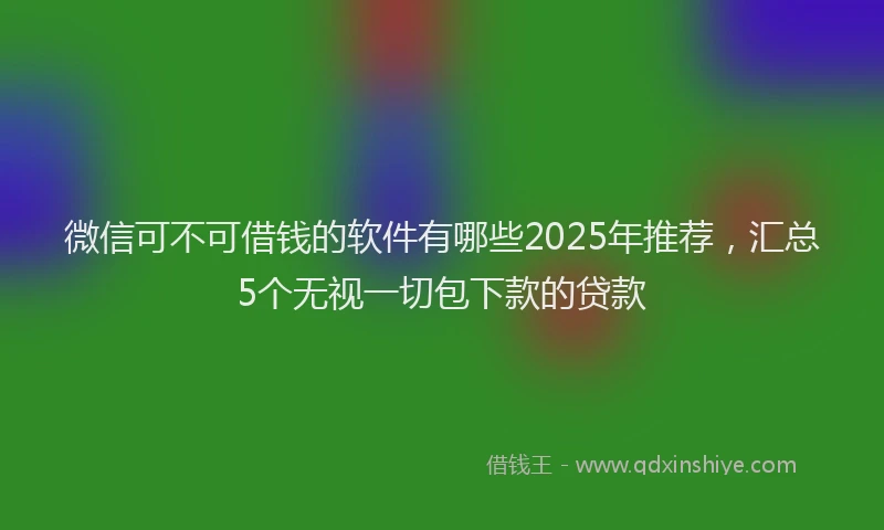 微信可不可借钱的软件有哪些2025年推荐，汇总5个无视一切包下款的贷款