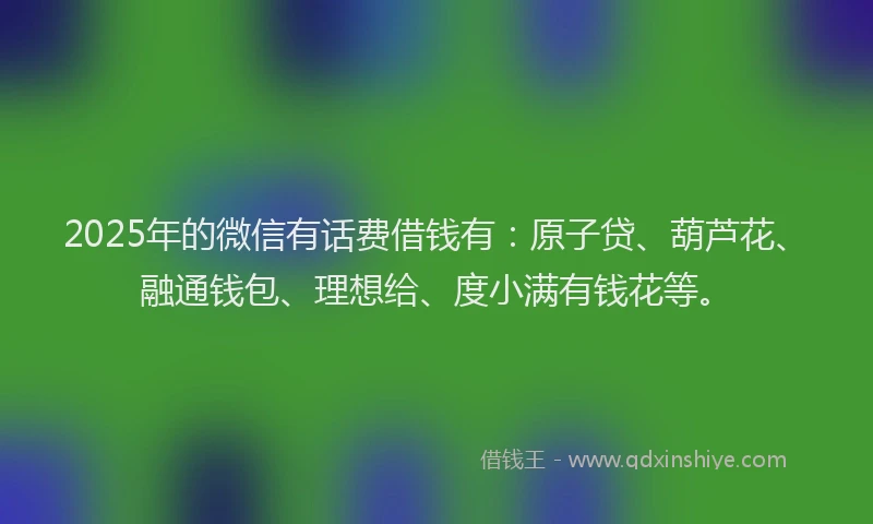 2025年的微信有话费借钱有：原子贷、葫芦花、融通钱包、理想给、度小满有钱花等。