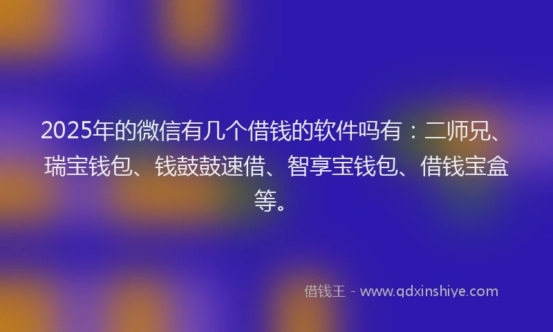 2025年的微信有几个借钱的软件吗有：二师兄、瑞宝钱包、钱鼓鼓速借、智享宝钱包、借钱宝盒等。