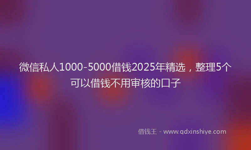 微信私人1000-5000借钱2025年精选，整理5个可以借钱不用审核的口子