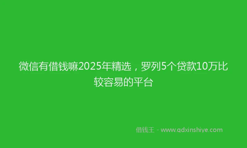 微信有借钱嘛2025年精选，罗列5个贷款10万比较容易的平台