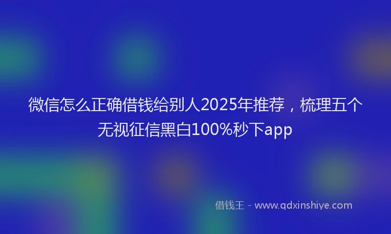 微信怎么正确借钱给别人2025年推荐，梳理五个无视征信黑白100%秒下app