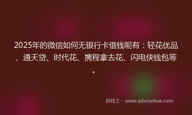 2025年的微信如何无银行卡借钱呢有：轻花优品、通天贷、时代花、携程拿去花、闪电侠钱包等。