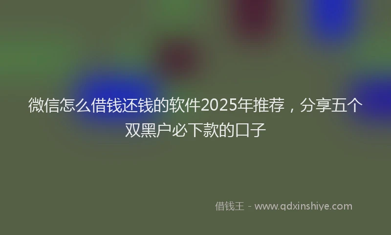 微信怎么借钱还钱的软件2025年推荐，分享五个双黑户必下款的口子