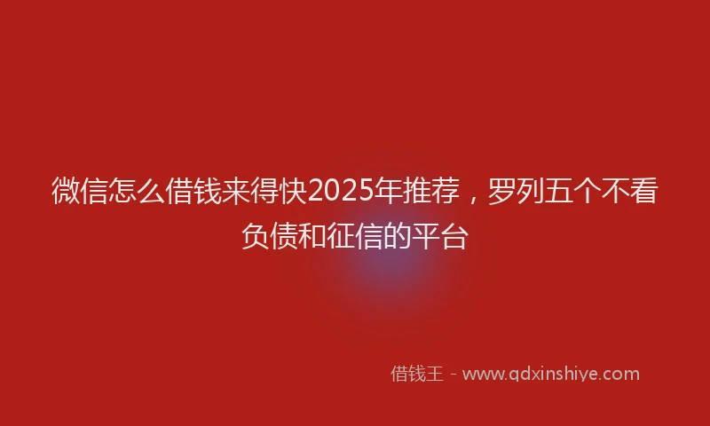 微信怎么借钱来得快2025年推荐，罗列五个不看负债和征信的平台
