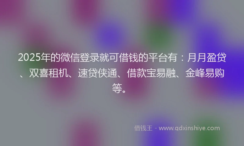 2025年的微信登录就可借钱的平台有：月月盈贷、双喜租机、速贷侠通、借款宝易融、金峰易购等。