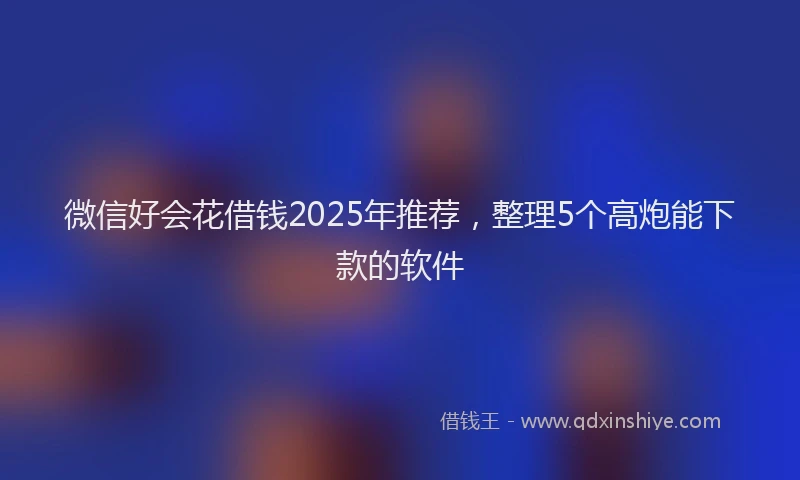 微信好会花借钱2025年推荐，整理5个高炮能下款的软件