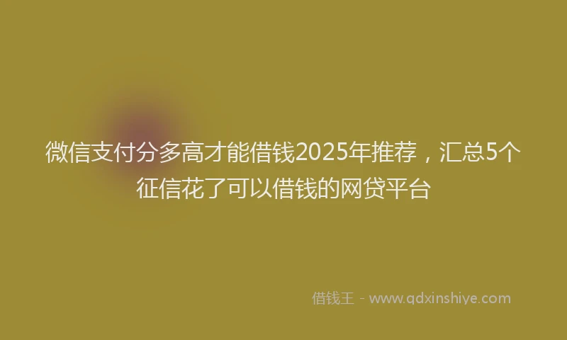 微信支付分多高才能借钱2025年推荐，汇总5个征信花了可以借钱的网贷平台
