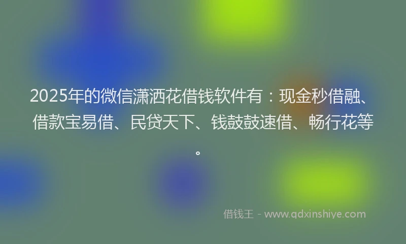 2025年的微信潇洒花借钱软件有：现金秒借融、借款宝易借、民贷天下、钱鼓鼓速借、畅行花等。