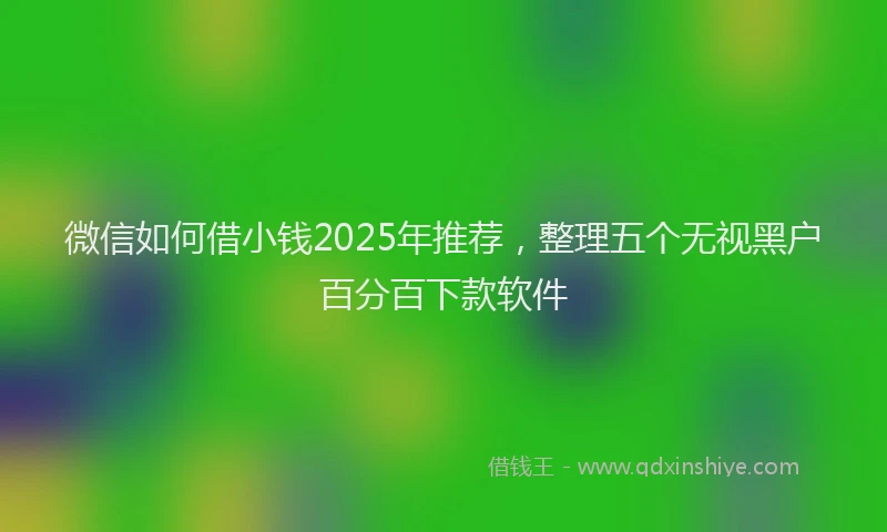 微信如何借小钱2025年推荐，整理五个无视黑户百分百下款软件