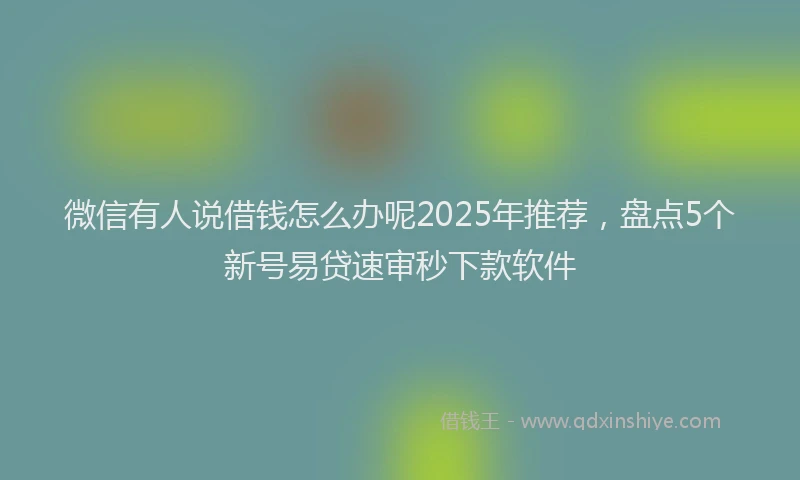 微信有人说借钱怎么办呢2025年推荐，盘点5个新号易贷速审秒下款软件