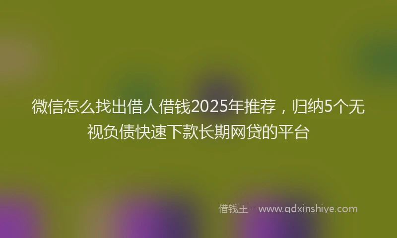 微信怎么找出借人借钱2025年推荐，归纳5个无视负债快速下款长期网贷的平台