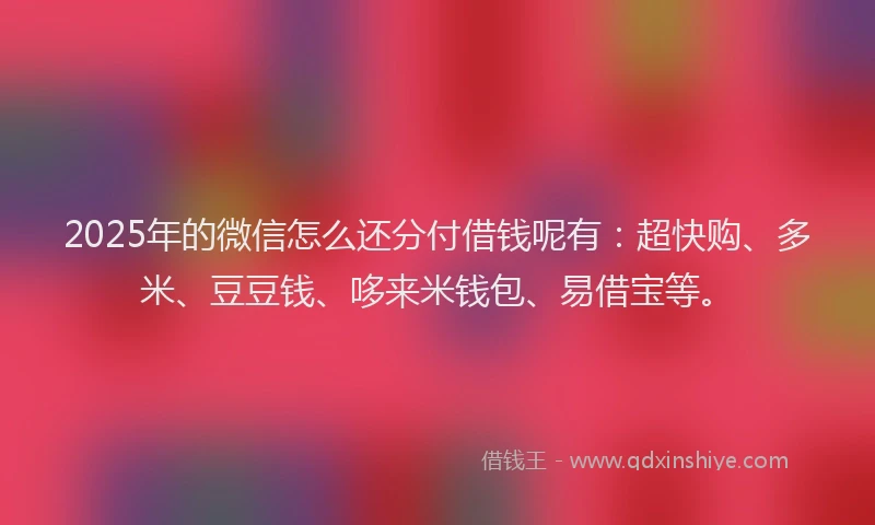 2025年的微信怎么还分付借钱呢有：超快购、多米、豆豆钱、哆来米钱包、易借宝等。