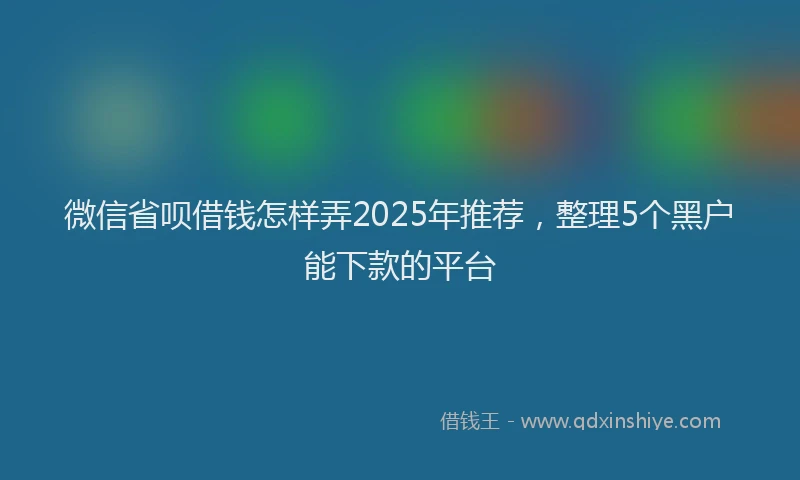 微信省呗借钱怎样弄2025年推荐，整理5个黑户能下款的平台