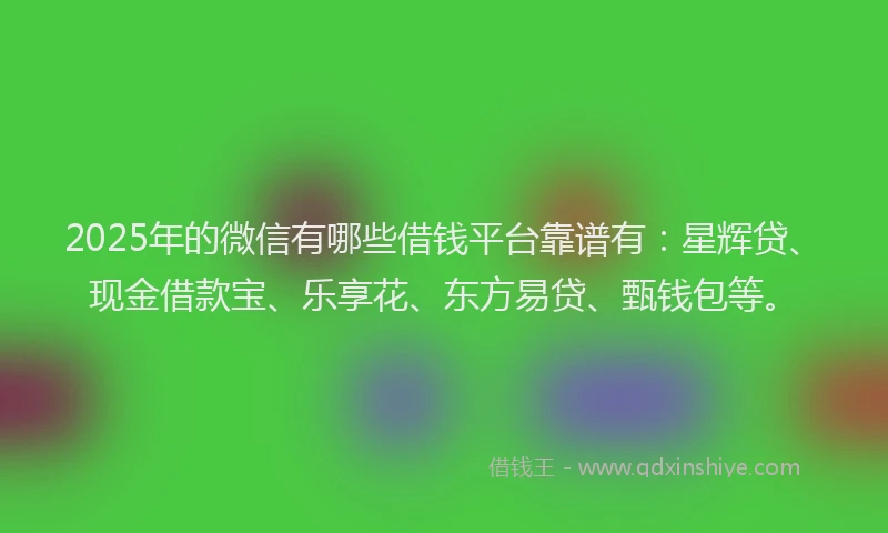 2025年的微信有哪些借钱平台靠谱有：星辉贷、现金借款宝、乐享花、东方易贷、甄钱包等。
