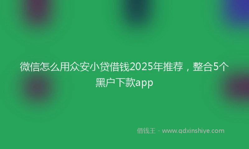 微信怎么用众安小贷借钱2025年推荐，整合5个黑户下款app