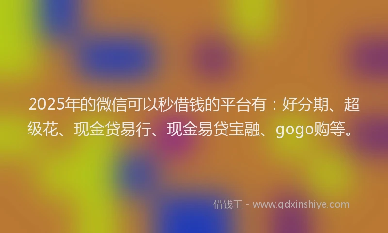 2025年的微信可以秒借钱的平台有：好分期、超级花、现金贷易行、现金易贷宝融、gogo购等。