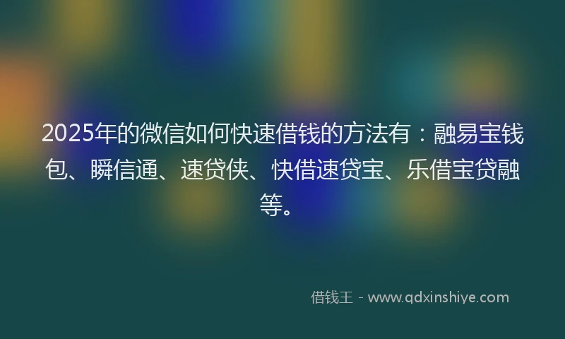 2025年的微信如何快速借钱的方法有：融易宝钱包、瞬信通、速贷侠、快借速贷宝、乐借宝贷融等。
