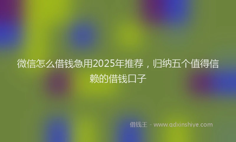 微信怎么借钱急用2025年推荐，归纳五个值得信赖的借钱口子