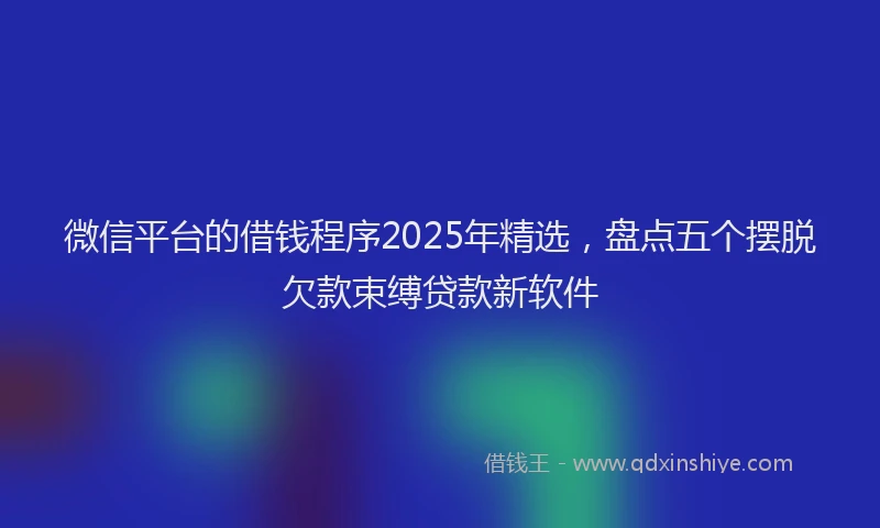 微信平台的借钱程序2025年精选，盘点五个摆脱欠款束缚贷款新软件