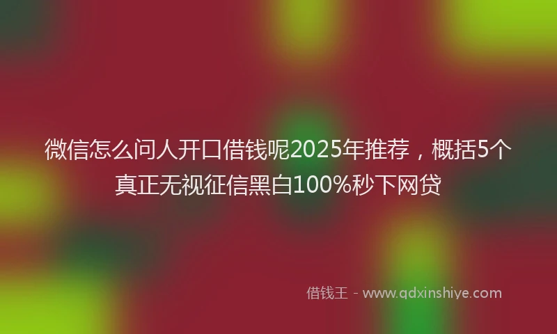 微信怎么问人开口借钱呢2025年推荐，概括5个真正无视征信黑白100%秒下网贷