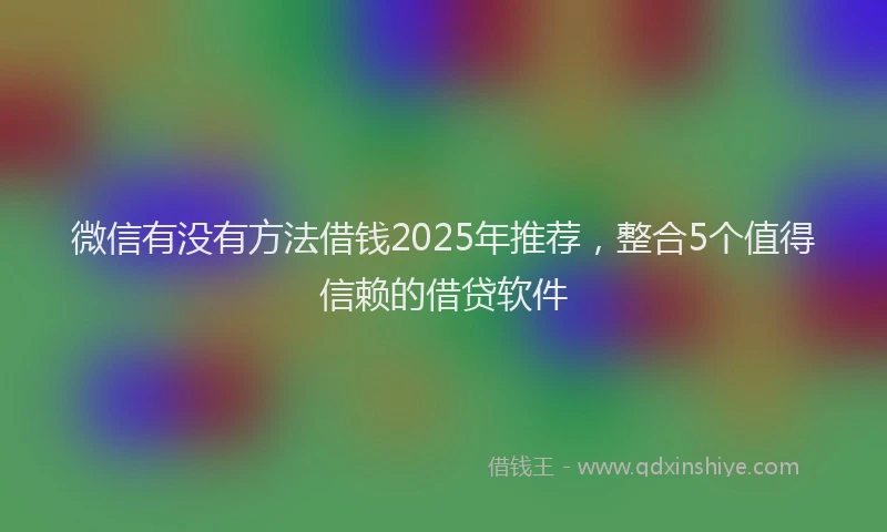 微信有没有方法借钱2025年推荐，整合5个值得信赖的借贷软件