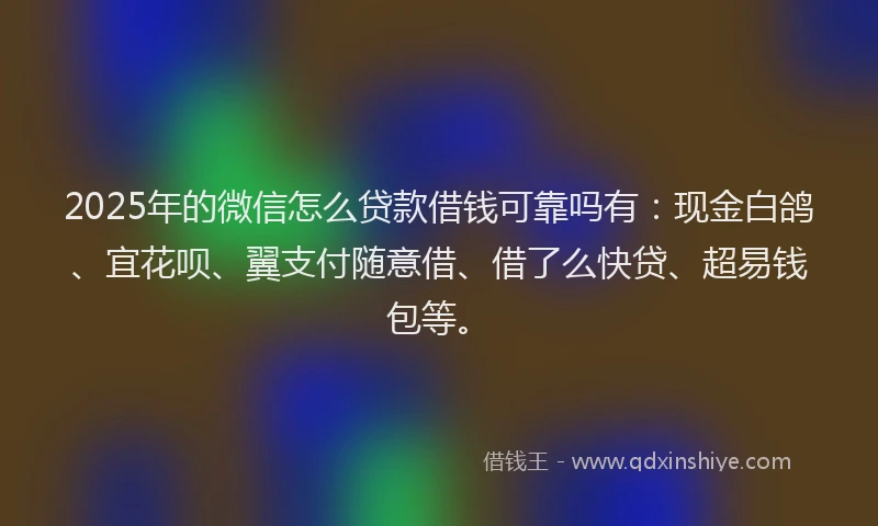 2025年的微信怎么贷款借钱可靠吗有：现金白鸽、宜花呗、翼支付随意借、借了么快贷、超易钱包等。