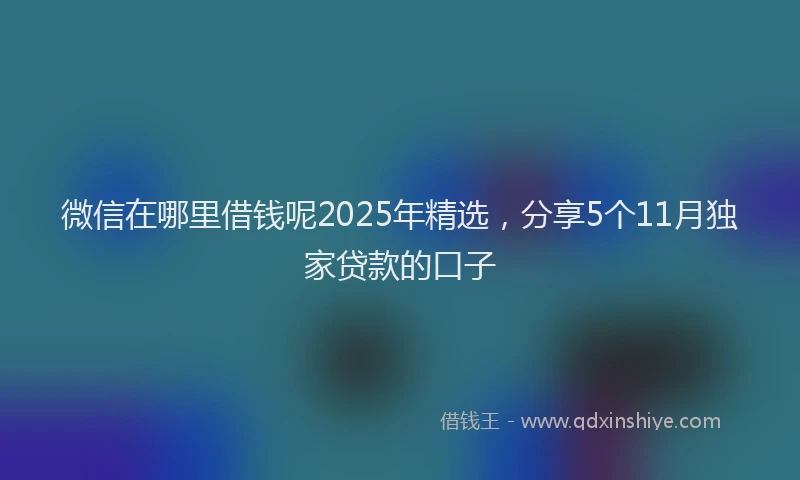 微信在哪里借钱呢2025年精选，分享5个11月独家贷款的口子