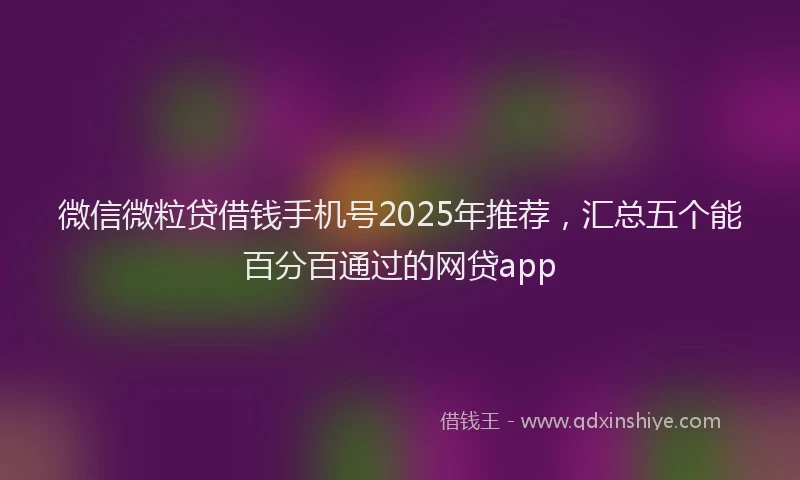 微信微粒贷借钱手机号2025年推荐，汇总五个能百分百通过的网贷app