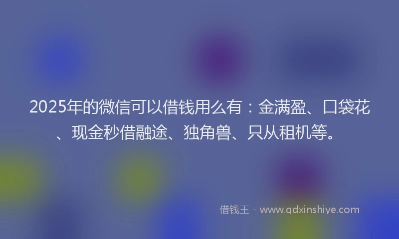 2025年的微信可以借钱用么有：金满盈、口袋花、现金秒借融途、独角兽、只从租机等。