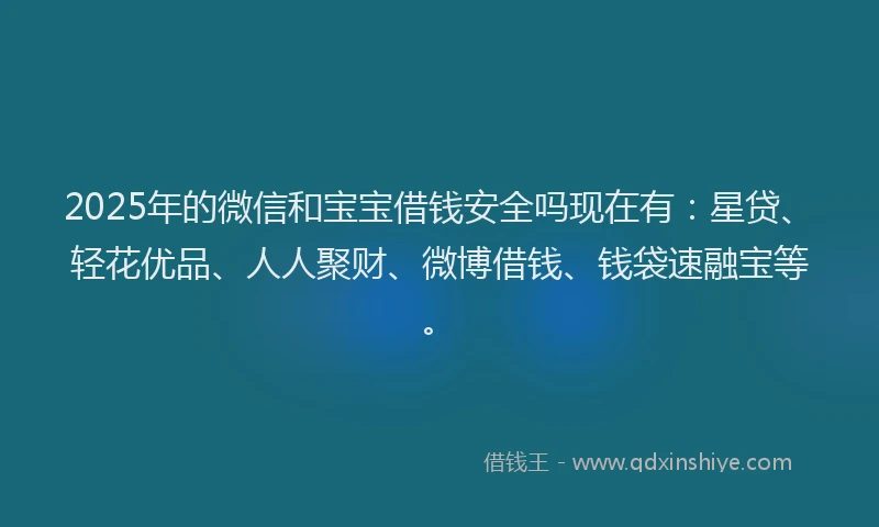 2025年的微信和宝宝借钱安全吗现在有：星贷、轻花优品、人人聚财、微博借钱、钱袋速融宝等。