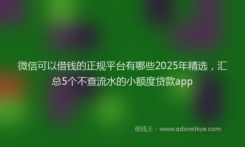 微信可以借钱的正规平台有哪些2025年精选，汇总5个不查流水的小额度贷款app