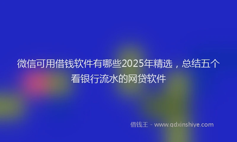 微信可用借钱软件有哪些2025年精选，总结五个看银行流水的网贷软件