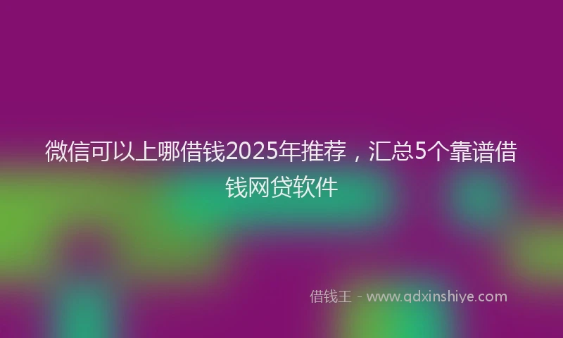 微信可以上哪借钱2025年推荐，汇总5个靠谱借钱网贷软件