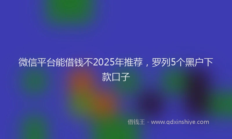 微信平台能借钱不2025年推荐，罗列5个黑户下款口子