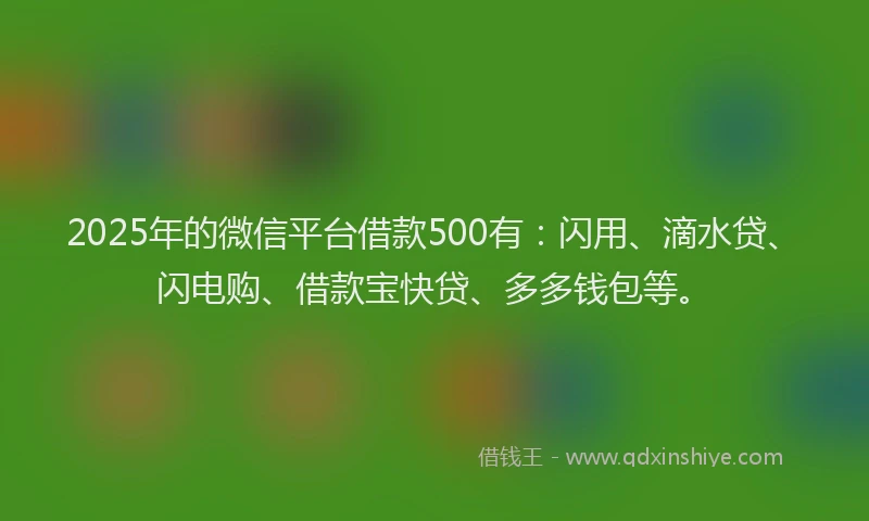 2025年的微信平台借款500有：闪用、滴水贷、闪电购、借款宝快贷、多多钱包等。