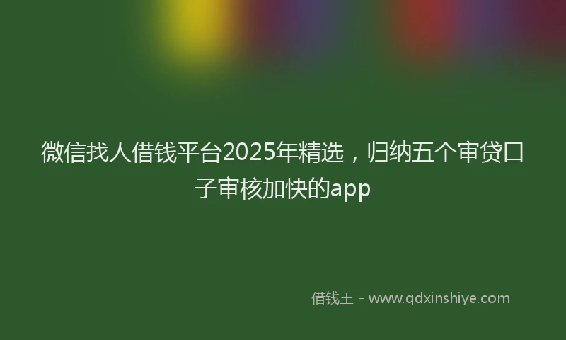 微信找人借钱平台2025年精选，归纳五个审贷口子审核加快的app