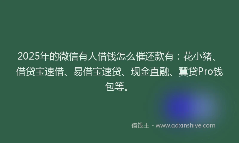 2025年的微信有人借钱怎么催还款有：花小猪、借贷宝速借、易借宝速贷、现金直融、翼贷Pro钱包等。