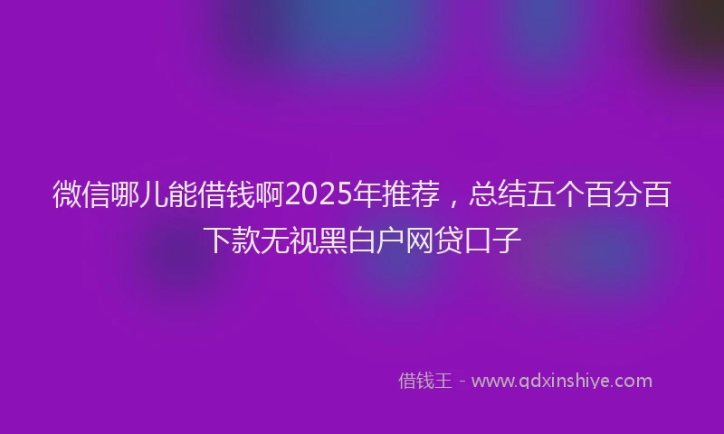 微信哪儿能借钱啊2025年推荐，总结五个百分百下款无视黑白户网贷口子