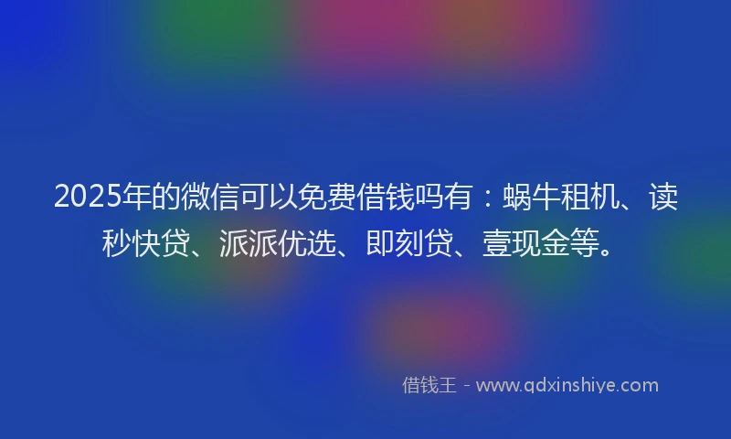 2025年的微信可以免费借钱吗有：蜗牛租机、读秒快贷、派派优选、即刻贷、壹现金等。