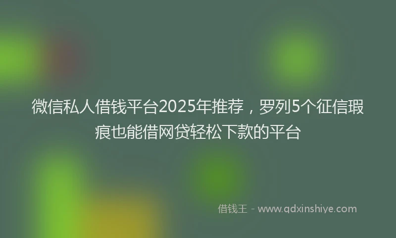 微信私人借钱平台2025年推荐，罗列5个征信瑕疵也能借网贷轻松下款的平台