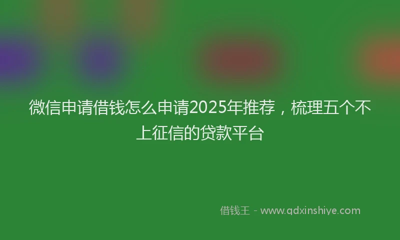 微信申请借钱怎么申请2025年推荐，梳理五个不上征信的贷款平台