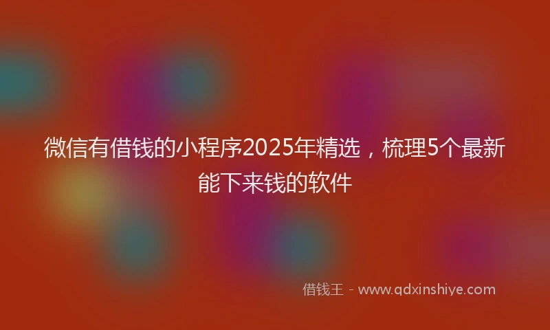 微信有借钱的小程序2025年精选，梳理5个最新能下来钱的软件