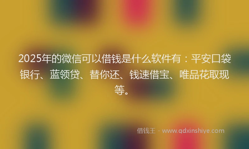 2025年的微信可以借钱是什么软件有：平安口袋银行、蓝领贷、替你还、钱速借宝、唯品花取现等。