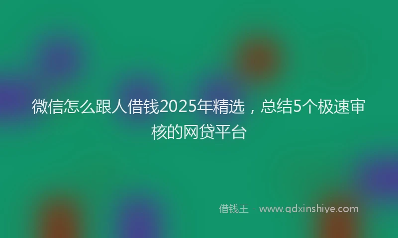 微信怎么跟人借钱2025年精选，总结5个极速审核的网贷平台
