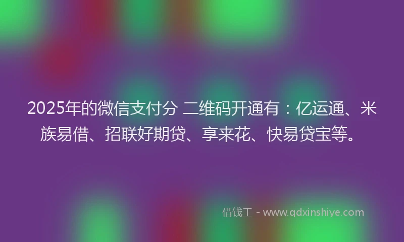 2025年的微信支付分 二维码开通有：亿运通、米族易借、招联好期贷、享来花、快易贷宝等。