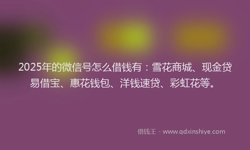 2025年的微信号怎么借钱有：雪花商城、现金贷易借宝、惠花钱包、洋钱速贷、彩虹花等。